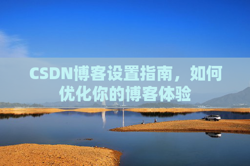 CSDN博客设置指南，如何优化你的博客体验